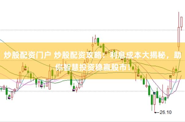 炒股配资门户 炒股配资攻略：利息成本大揭秘，助你智慧投资稳赢股市！