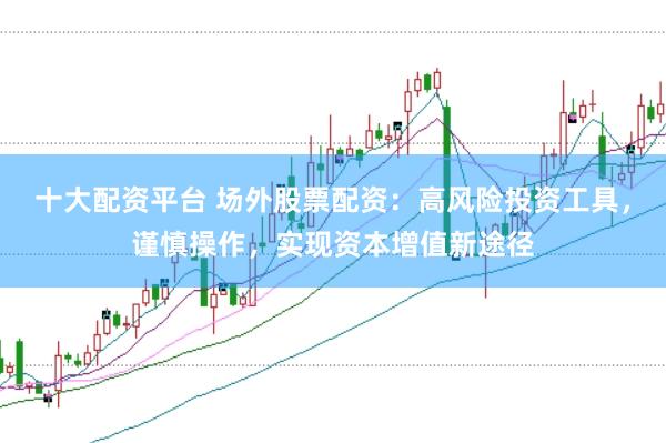 十大配资平台 场外股票配资：高风险投资工具，谨慎操作，实现资本增值新途径