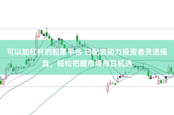 可以加杠杆的股票平台 日配资助力投资者灵活操盘，轻松把握市场每日机遇