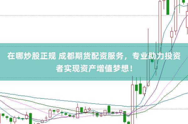 在哪炒股正规 成都期货配资服务，专业助力投资者实现资产增值梦想！