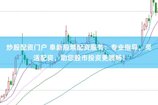 炒股配资门户 阜新股票配资服务：专业指导，灵活配资，助您股市投资更顺畅！