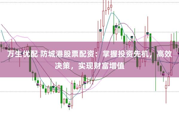 万生优配 防城港股票配资：掌握投资先机，高效决策，实现财富增值