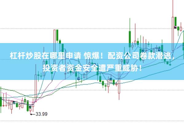 杠杆炒股在哪里申请 惊爆！配资公司卷款潜逃，投资者资金安全遭严重威胁！