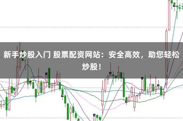 新手炒股入门 股票配资网站：安全高效，助您轻松炒股！