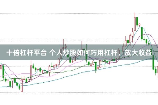 十倍杠杆平台 个人炒股如何巧用杠杆，放大收益