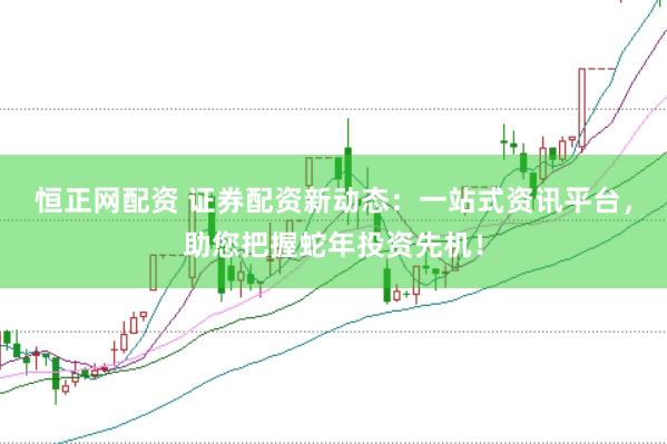 恒正网配资 证券配资新动态：一站式资讯平台，助您把握蛇年投资先机！