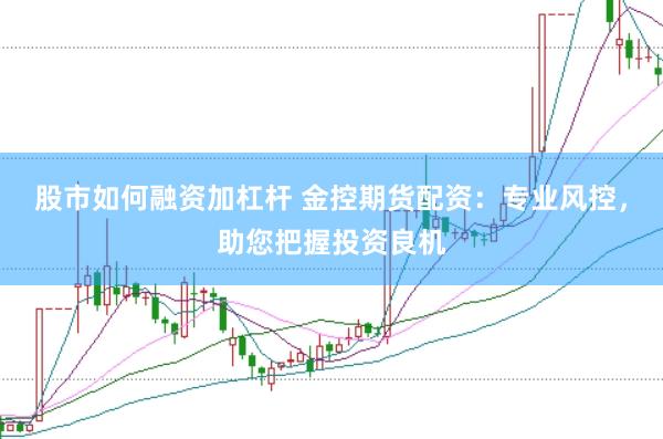 股市如何融资加杠杆 金控期货配资：专业风控，助您把握投资良机