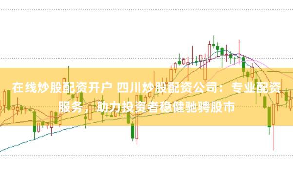 在线炒股配资开户 四川炒股配资公司：专业配资服务，助力投资者稳健驰骋股市