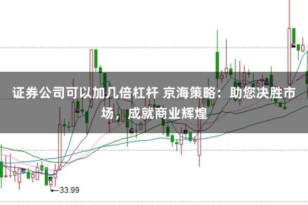 证券公司可以加几倍杠杆 京海策略:助您决胜市场,成就商业辉煌