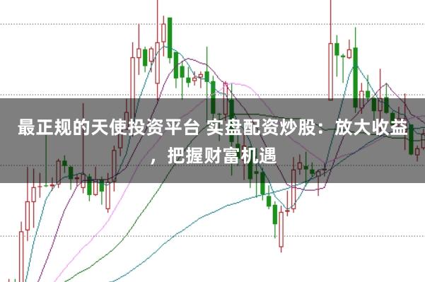 最正规的天使投资平台 实盘配资炒股：放大收益，把握财富机遇