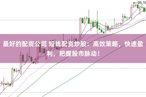 最好的配资公司 短线配资炒股：高效策略，快速盈利，把握股市脉动！