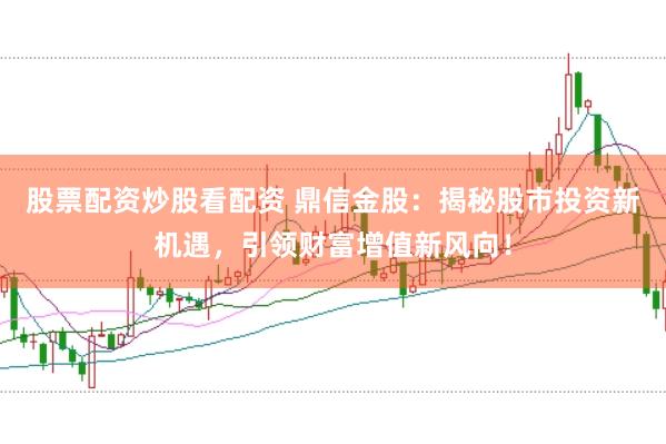 股票配资炒股看配资 鼎信金股:揭秘股市投资新机遇,引领财富增值新风向!