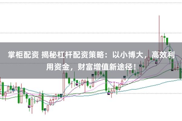 掌柜配资 揭秘杠杆配资策略:以小博大,高效利用资金,财富增值新途径!