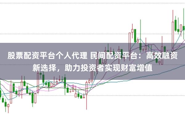 股票配资平台个人代理 民间配资平台:高效融资新选择,助力投资者实现财富增值
