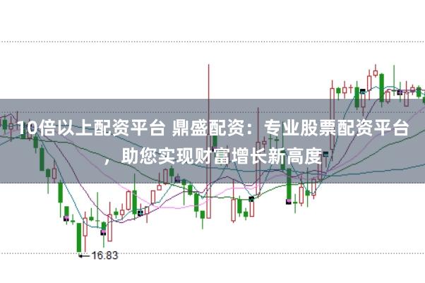 10倍以上配资平台 鼎盛配资：专业股票配资平台，助您实现财富增长新高度
