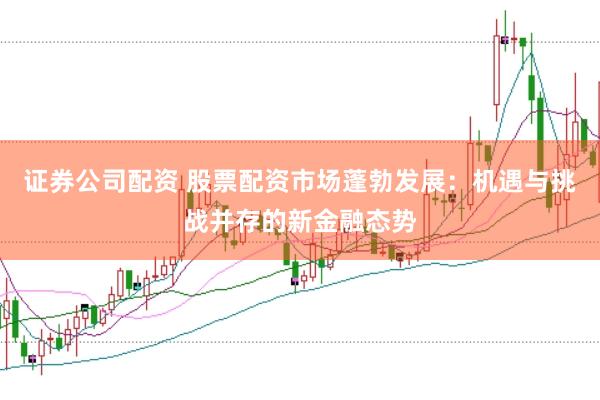 证券公司配资 股票配资市场蓬勃发展：机遇与挑战并存的新金融态势