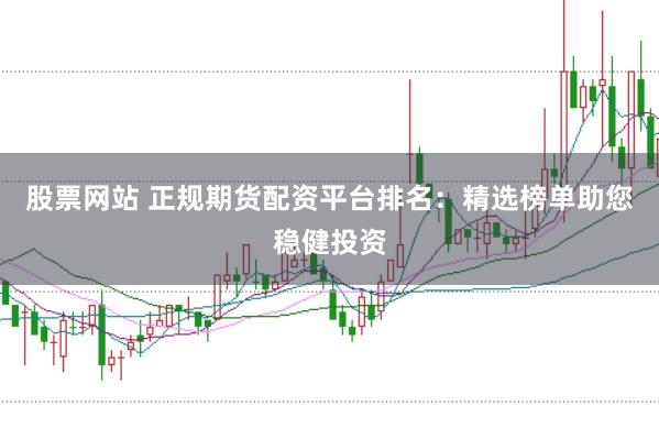 股票网站 正规期货配资平台排名：精选榜单助您稳健投资