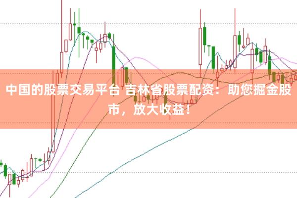 中国的股票交易平台 吉林省股票配资:助您掘金股市,放大收益!