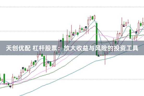 天创优配 杠杆股票:放大收益与风险的投资工具