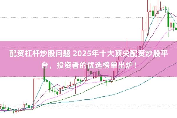 配资杠杆炒股问题 2025年十大顶尖配资炒股平台，投资者的优选榜单出炉！