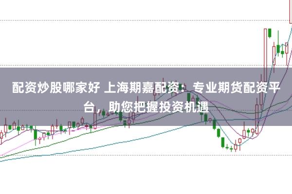 配资炒股哪家好 上海期嘉配资：专业期货配资平台，助您把握投资机遇