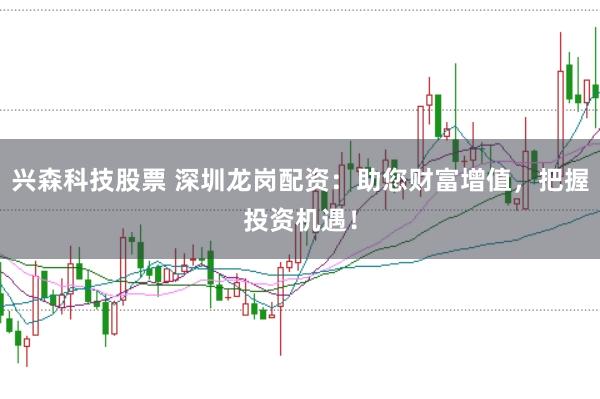 兴森科技股票 深圳龙岗配资:助您财富增值,把握投资机遇!