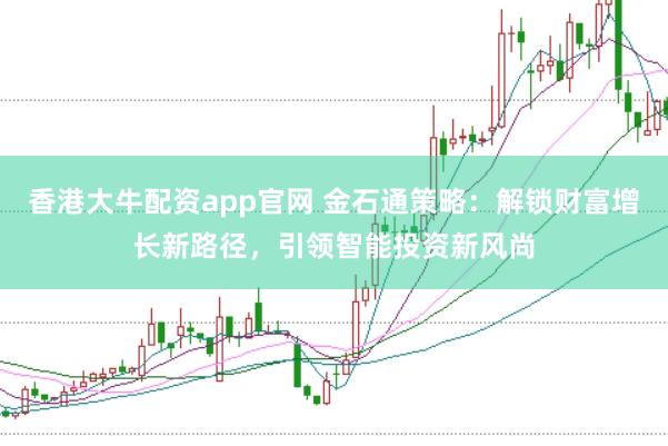 香港大牛配资app官网 金石通策略：解锁财富增长新路径，引领智能投资新风尚