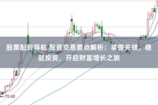 股票配资导航 配资交易要点解析:掌握关键,稳健投资,开启财富增长之旅