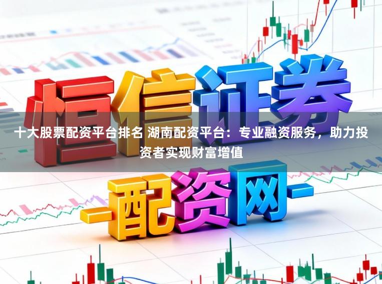 十大股票配资平台排名 湖南配资平台:专业融资服务,助力投资者实现财富增值