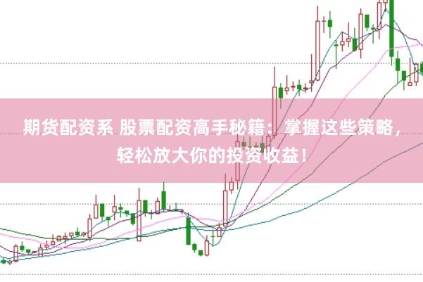 期货配资系 股票配资高手秘籍:掌握这些策略,轻松放大你的投资收益!
