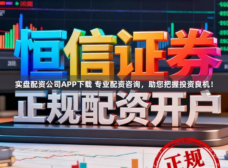 实盘配资公司APP下载 专业配资咨询,助您把握投资良机!