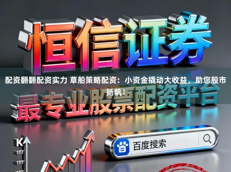 配资翻翻配资实力 草船策略配资:小资金撬动大收益,助您股市扬帆!