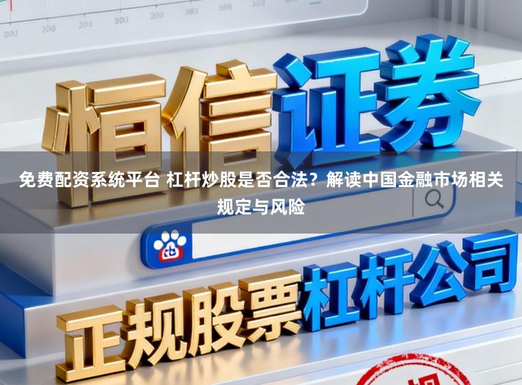 免费配资系统平台 杠杆炒股是否合法？解读中国金融市场相关规定与风险