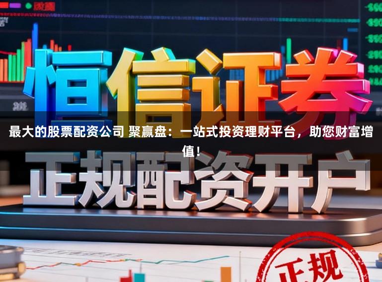 最大的股票配资公司 聚赢盘：一站式投资理财平台，助您财富增值！