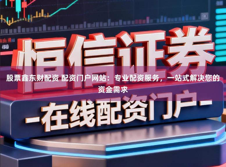 股票鑫东财配资 配资门户网站:专业配资服务,一站式解决您的资金需求