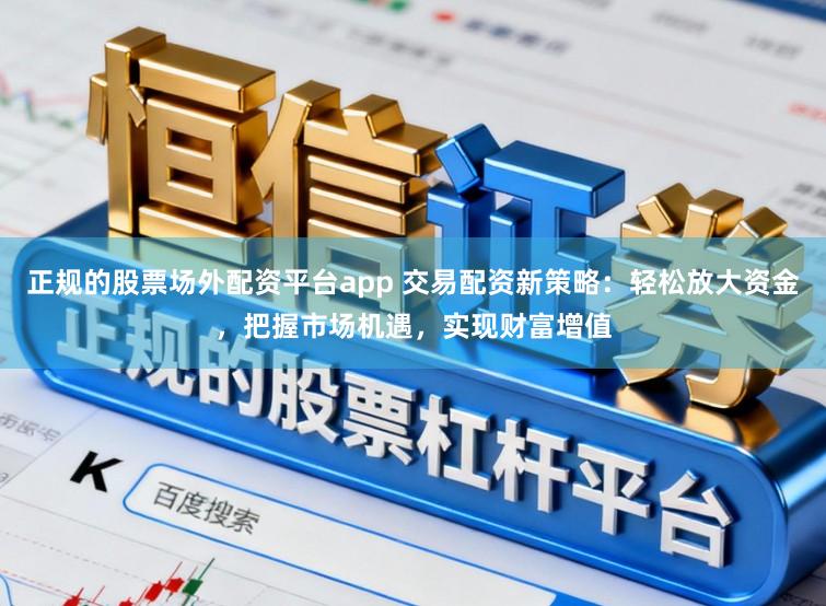 正规的股票场外配资平台app 交易配资新策略：轻松放大资金，把握市场机遇，实现财富增值