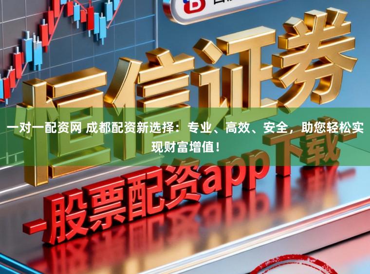 一对一配资网 成都配资新选择：专业、高效、安全，助您轻松实现财富增值！