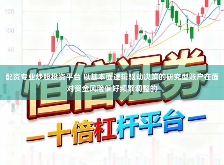 配资专业炒股投资平台 以基本面逻辑驱动决策的研究型账户在面对资金风险偏好频繁调整的