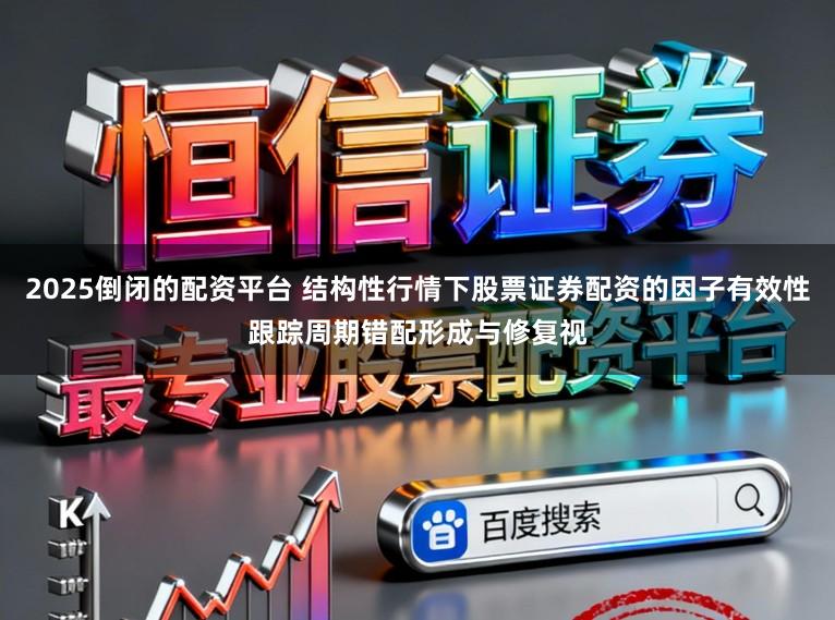 2025倒闭的配资平台 结构性行情下股票证券配资的因子有效性跟踪周期错配形成与修复视