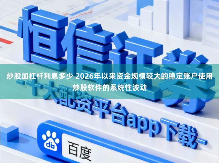 炒股加杠杆利息多少 2026年以来资金规模较大的稳定账户使用炒股软件的系统性波动