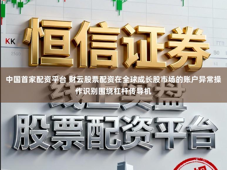 中国首家配资平台 财云股票配资在全球成长股市场的账户异常操作识别围绕杠杆传导机