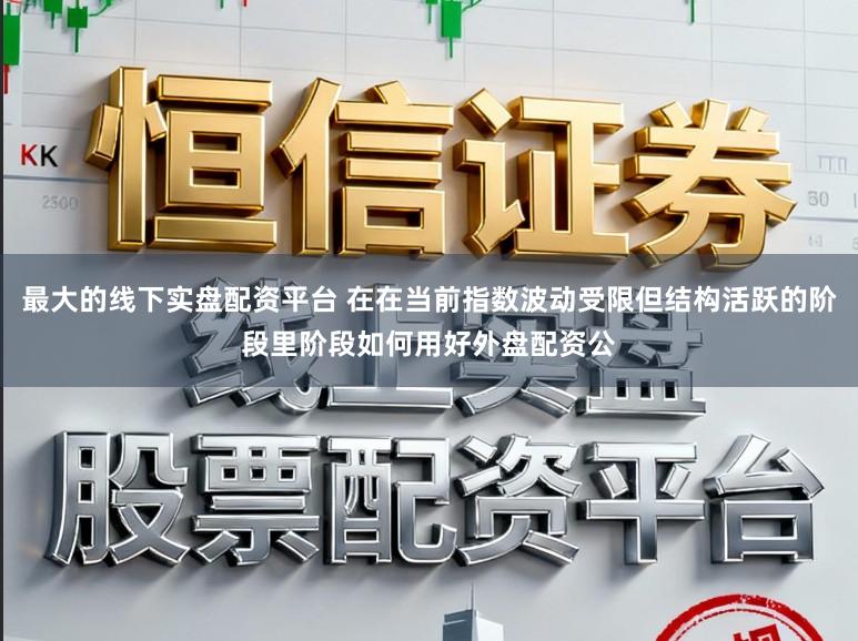 最大的线下实盘配资平台 在在当前指数波动受限但结构活跃的阶段里阶段如何用好外盘配资公