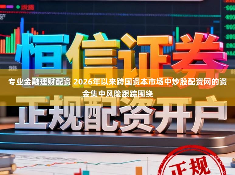 专业金融理财配资 2026年以来跨国资本市场中炒股配资网的资金集中风险跟踪围绕