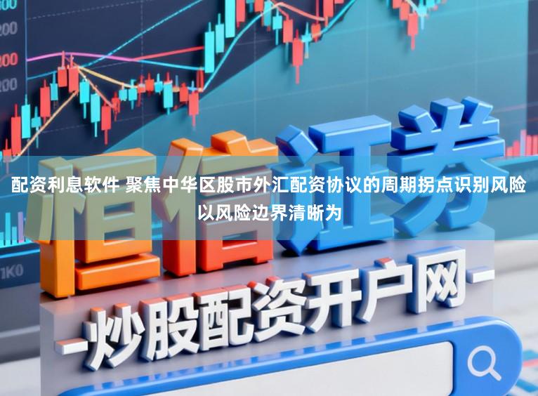 配资利息软件 聚焦中华区股市外汇配资协议的周期拐点识别风险以风险边界清晰为