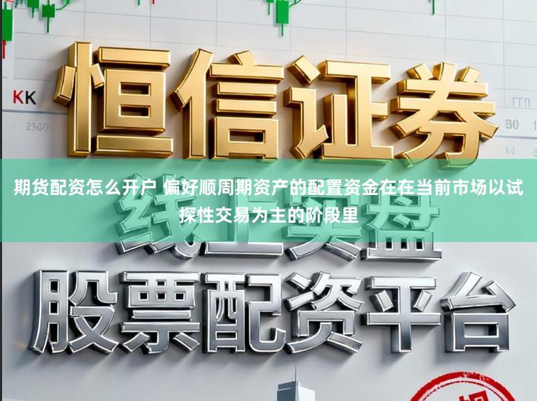 期货配资怎么开户 偏好顺周期资产的配置资金在在当前市场以试探性交易为主的阶段里