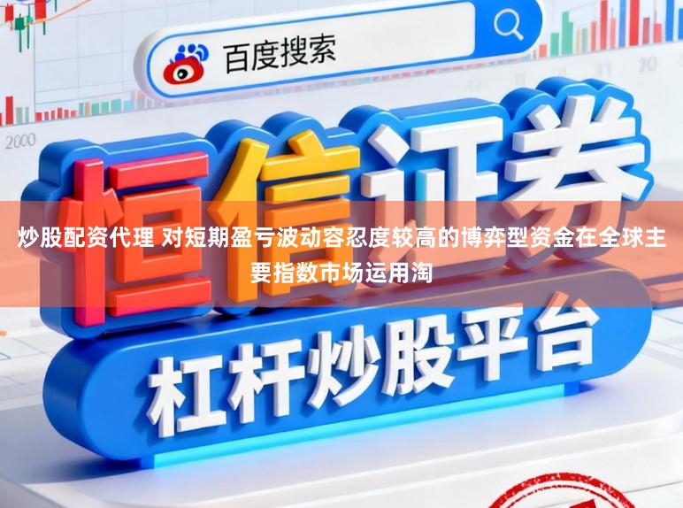 炒股配资代理 对短期盈亏波动容忍度较高的博弈型资金在全球主要指数市场运用淘
