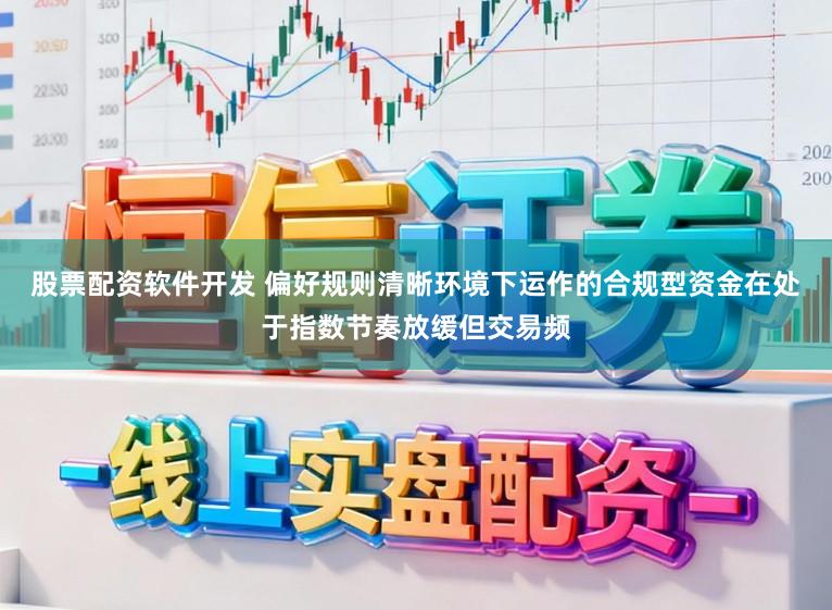 股票配资软件开发 偏好规则清晰环境下运作的合规型资金在处于指数节奏放缓但交易频