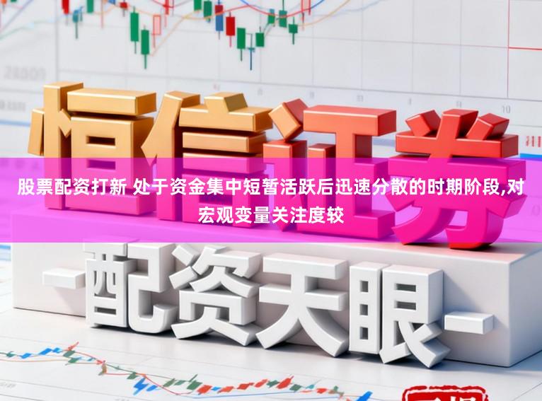 股票配资打新 处于资金集中短暂活跃后迅速分散的时期阶段，对宏观变量关注度较