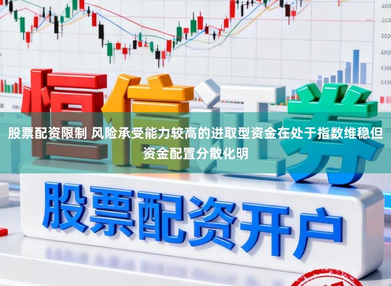股票配资限制 风险承受能力较高的进取型资金在处于指数维稳但资金配置分散化明