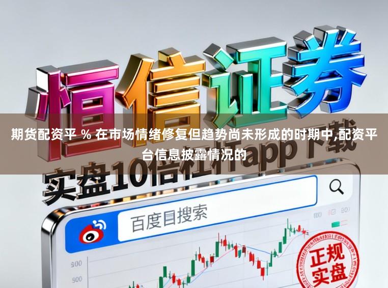 期货配资平 % 在市场情绪修复但趋势尚未形成的时期中，配资平台信息披露情况的